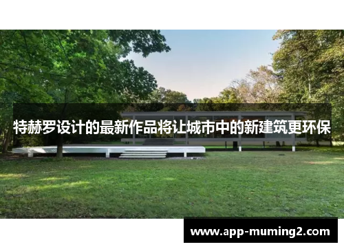 特赫罗设计的最新作品将让城市中的新建筑更环保