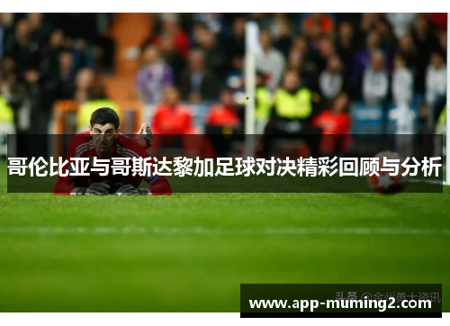 哥伦比亚与哥斯达黎加足球对决精彩回顾与分析